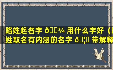 路姓起名字 🌾 用什么字好（路姓取名有内涵的名字 🦟 带解释）